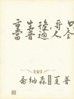 重生后,哥只想当普通人全文免费阅读