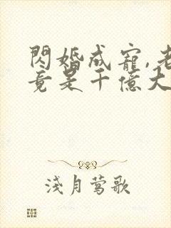 闪婚成宠,老公竟是千亿大佬免费阅读骄傲入