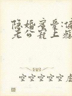 隐婚蜜爱:偏执老公宠上瘾原著作者