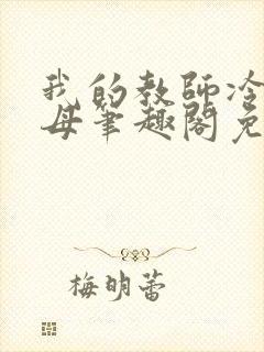 我的教师冷艳美母笔趣阁免费阅读