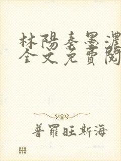 林阳秦墨浓小说全文免费阅读笔趣阁最