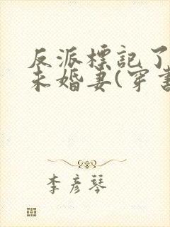 反派标记了男主未婚妻(穿书)