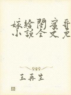 嫁给闺蜜哥哥的小说全文免费阅读
