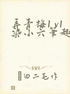 弄青梅1 v1染小六笔趣阁