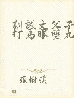 训诫文父子年下打马眼双丸小说