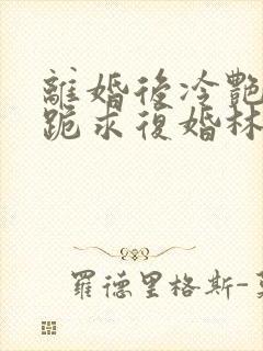 离婚后冷艳总裁跪求复婚林悦叶可卿全文阅读封面