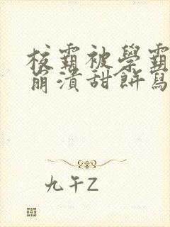 校霸被学霸玩到崩溃甜饼写手