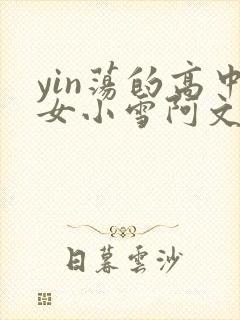 yin荡的高中女小雪阿文