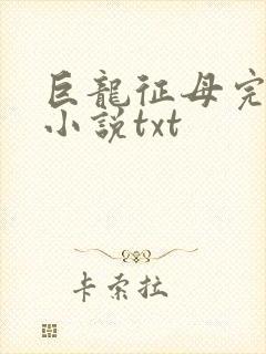 巨龙征母完结版小说txt