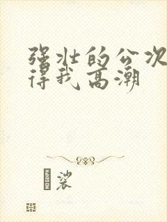 强壮的公次次弄得我高潮