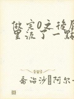 做完0之后屁股里流了一点血