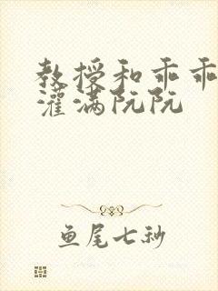 教授和乖乖女H灌满阮阮