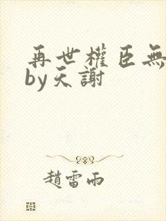 再世权臣无删减by天谢