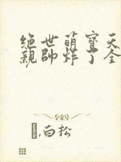 绝世萌宝天才娘亲帅炸了全文免费