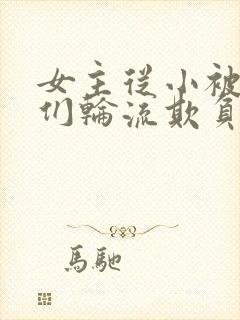 女主从小被男主们轮流欺负小说推荐