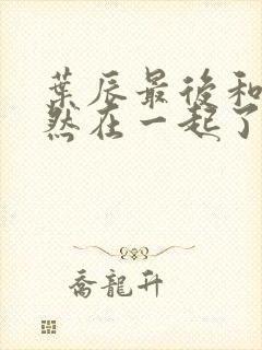 叶辰最后和萧初然在一起了吗