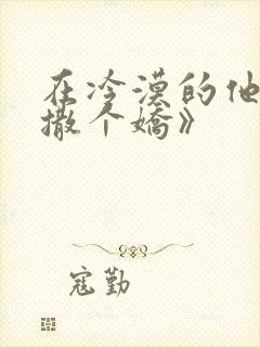 在冷漠的他怀里撒个娇》