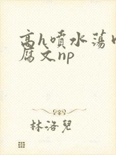 高h喷水荡肉爽腐文np