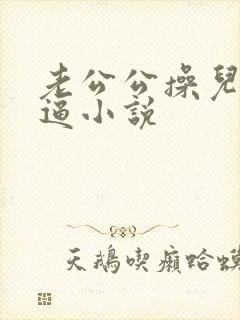 老公公操儿媳妇逼小说