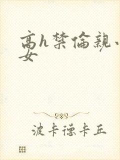 高h禁伦亲小幺女