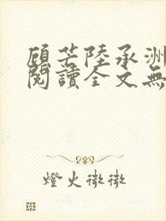 顾芒陆承洲免费阅读全文无窗口