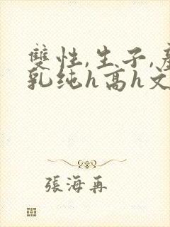 双性,生子,产乳纯h高h文小