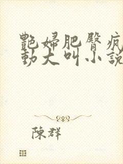 艳妇肥臀疯狂耸动大叫小说