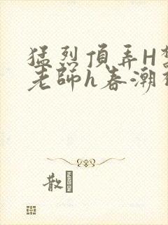 猛烈顶弄H禁欲老师h春潮视频封面