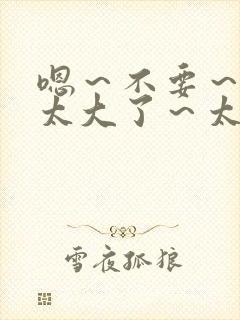 嗯~不要~啊~太大了~太粗了