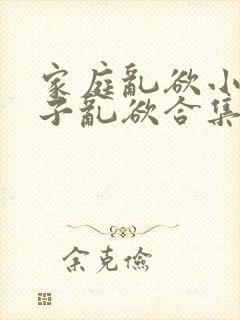 家庭乱欲小说母子乱欲合集