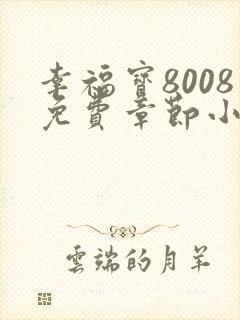 幸福宝8008免费章节小说最新更新
