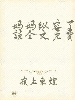 妈妈纵容了我小说全文免费阅读最新章节封面