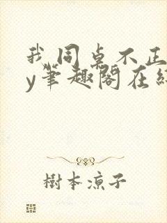 我同桌不正常by笔趣阁在线阅读