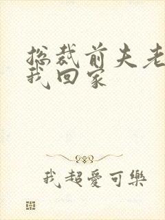 总裁前夫老婆跟我回家