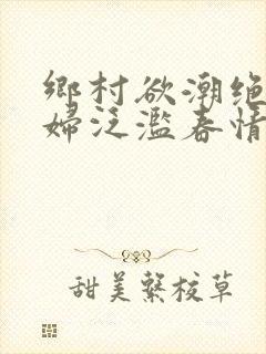 乡村欲潮绝色村妇泛滥春情下载