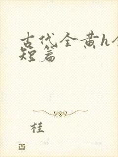 古代全黄h全肉短篇