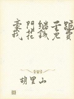 豪门继子跪着求我花钱免费阅读