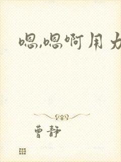 嗯,嗯啊用力