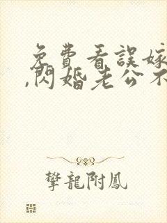免费看误嫁豪门,闪婚老公不见面