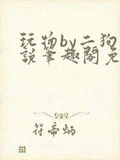 玩物by二狗小说笔趣阁免费阅读