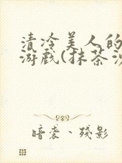 清冷美人的神奇游戏(抹茶沙冰)全文阅读