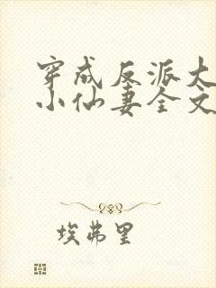 穿成反派大佬的小仙妻全文免费阅读
