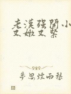 老汉强开小嫩苞又嫩又紧