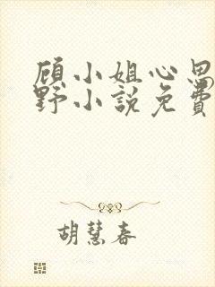 顾小姐心思有点野小说免费阅读全文最新章节