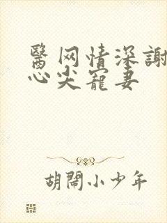 医网情深谢少的心尖宠妻