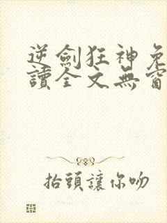逆剑狂神免费阅读全文无窗口