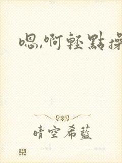 嗯,啊轻点操
