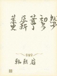 叶辰萧初然最快更新了多少章