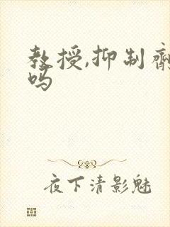 教授,抑制剂要吗