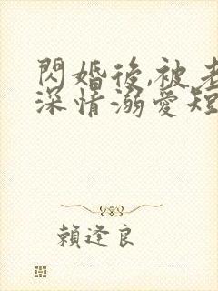 闪婚后,被老公深情溺爱短剧全集